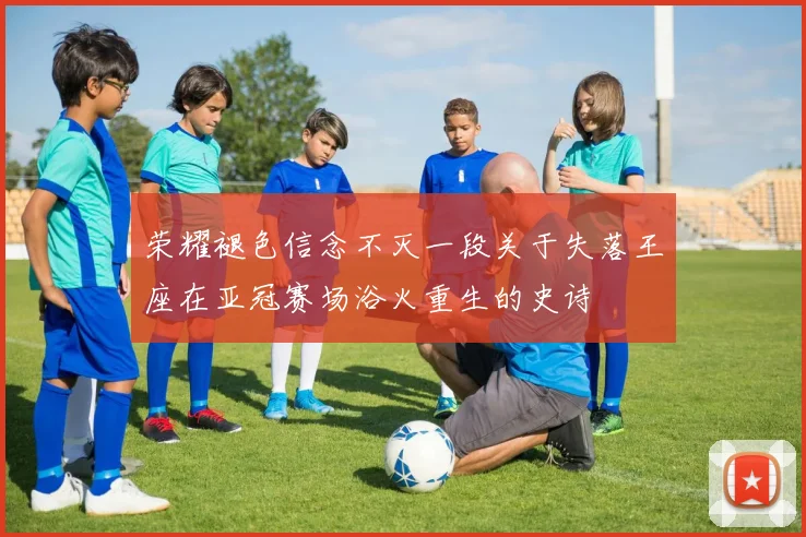 荣耀褪色信念不灭一段关于失落王座在亚冠赛场浴火重生的史诗